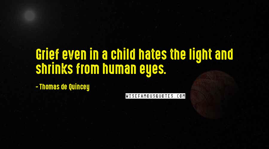 Thomas De Quincey Quotes: Grief even in a child hates the light and shrinks from human eyes.