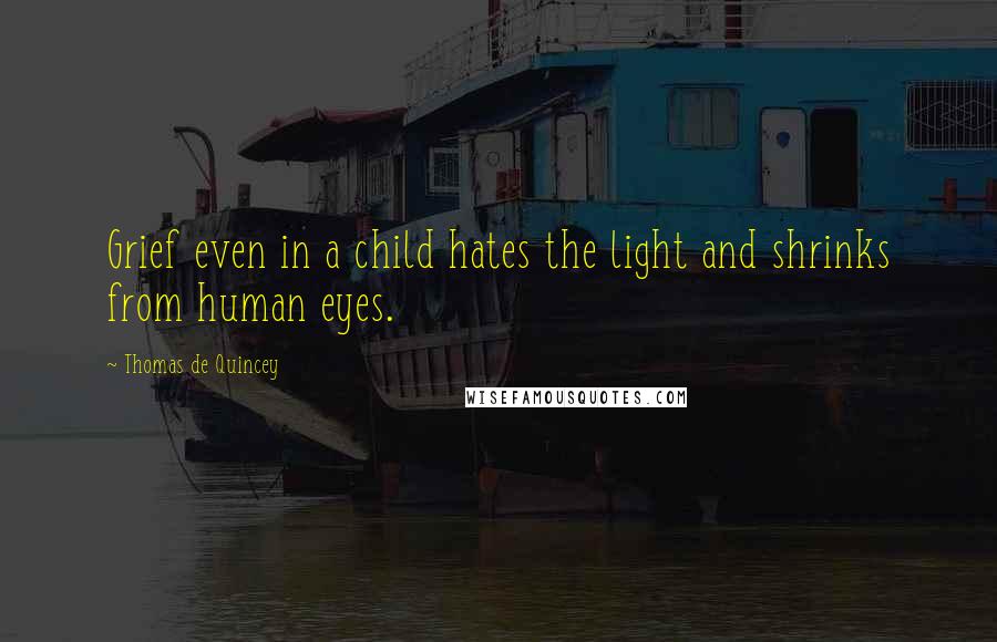 Thomas De Quincey Quotes: Grief even in a child hates the light and shrinks from human eyes.