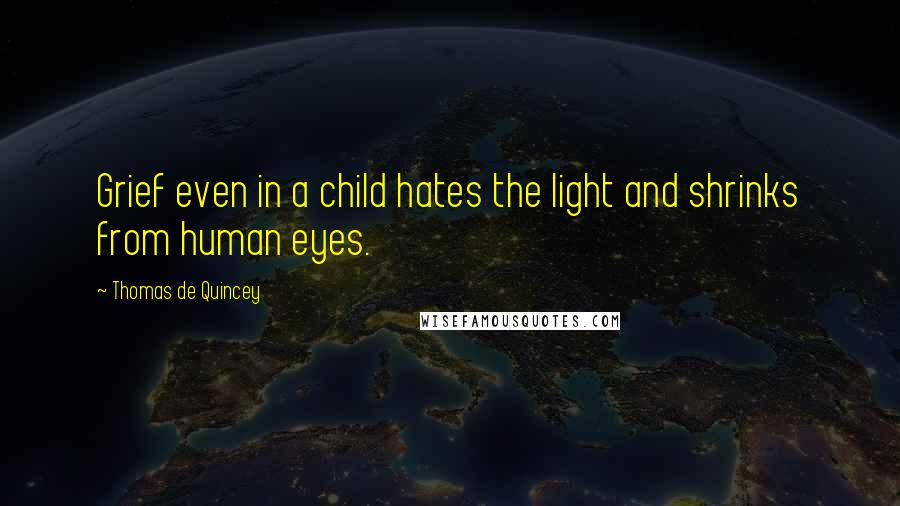 Thomas De Quincey Quotes: Grief even in a child hates the light and shrinks from human eyes.