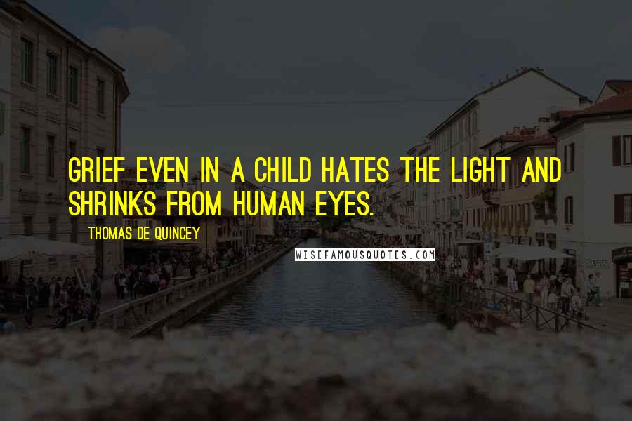 Thomas De Quincey Quotes: Grief even in a child hates the light and shrinks from human eyes.