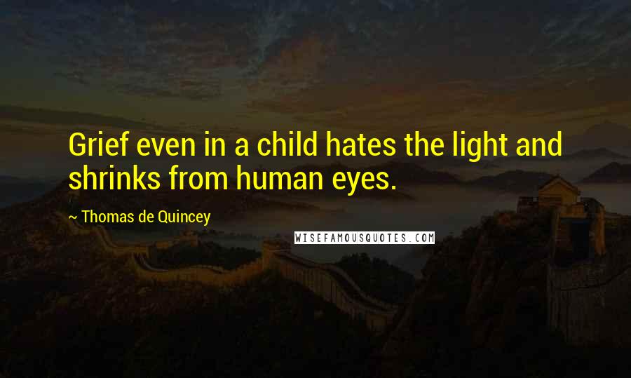 Thomas De Quincey Quotes: Grief even in a child hates the light and shrinks from human eyes.