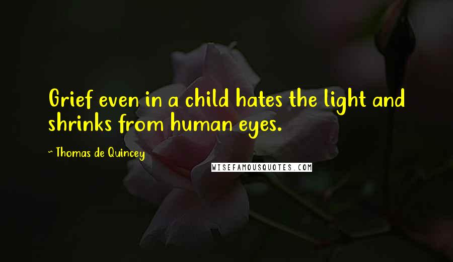 Thomas De Quincey Quotes: Grief even in a child hates the light and shrinks from human eyes.