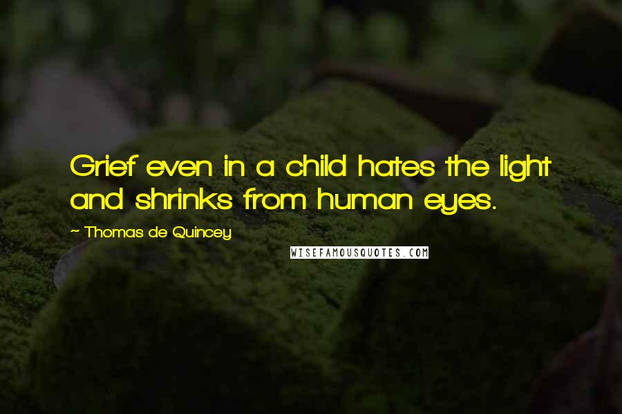 Thomas De Quincey Quotes: Grief even in a child hates the light and shrinks from human eyes.