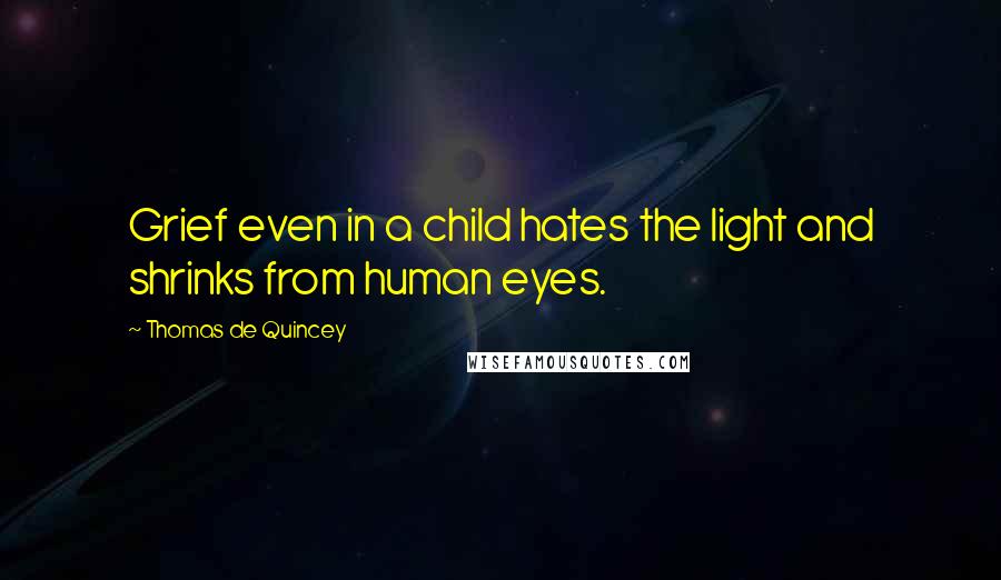 Thomas De Quincey Quotes: Grief even in a child hates the light and shrinks from human eyes.