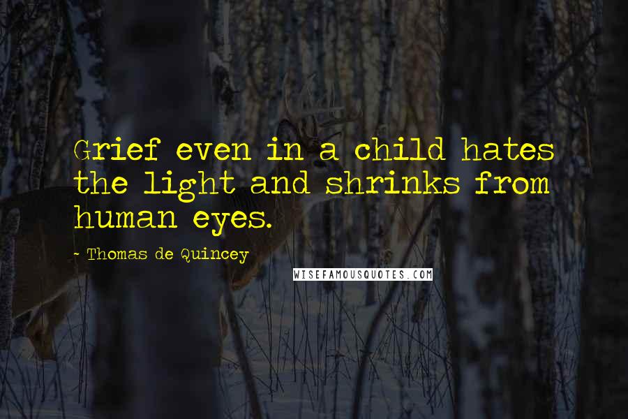 Thomas De Quincey Quotes: Grief even in a child hates the light and shrinks from human eyes.