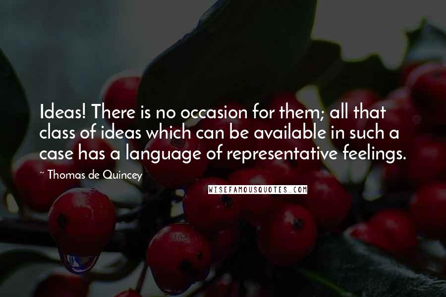 Thomas De Quincey Quotes: Ideas! There is no occasion for them; all that class of ideas which can be available in such a case has a language of representative feelings.