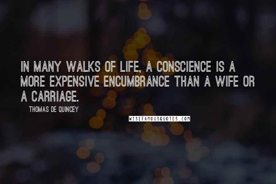 Thomas De Quincey Quotes: In many walks of life, a conscience is a more expensive encumbrance than a wife or a carriage.