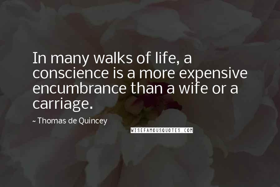 Thomas De Quincey Quotes: In many walks of life, a conscience is a more expensive encumbrance than a wife or a carriage.
