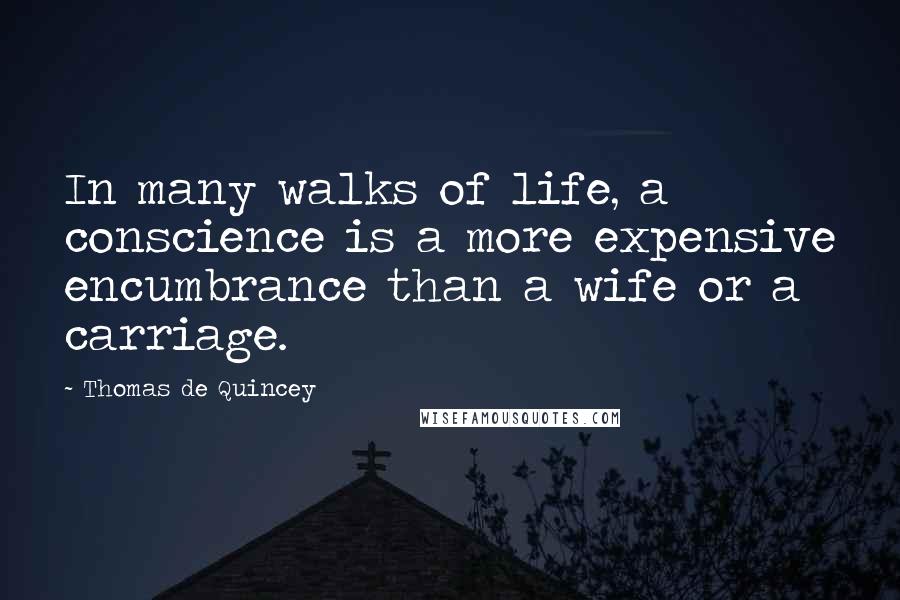 Thomas De Quincey Quotes: In many walks of life, a conscience is a more expensive encumbrance than a wife or a carriage.