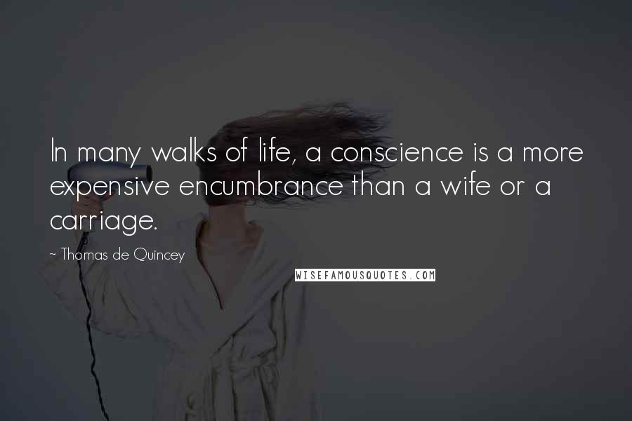 Thomas De Quincey Quotes: In many walks of life, a conscience is a more expensive encumbrance than a wife or a carriage.