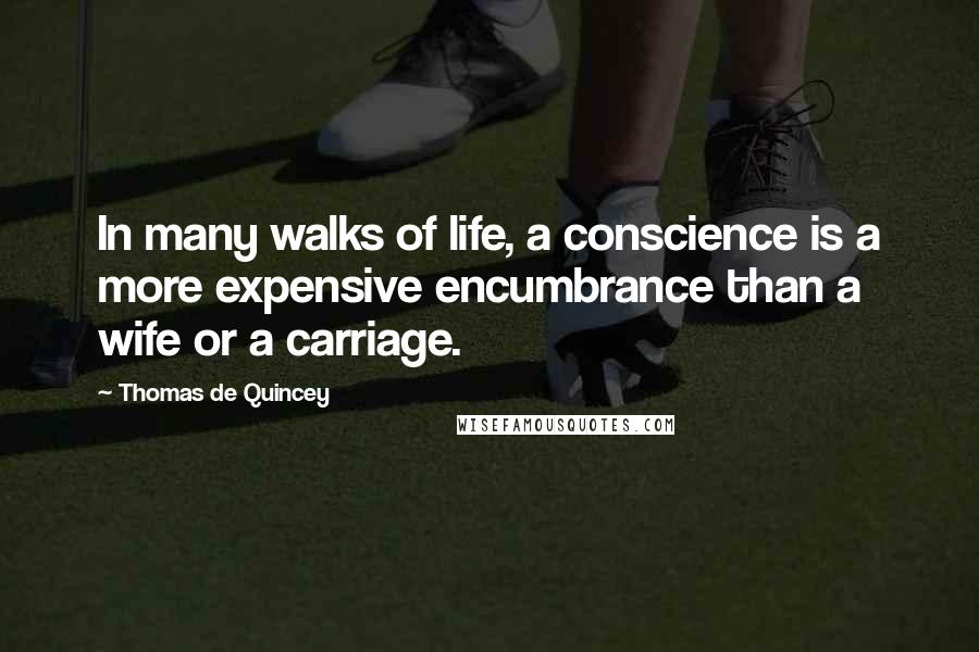 Thomas De Quincey Quotes: In many walks of life, a conscience is a more expensive encumbrance than a wife or a carriage.