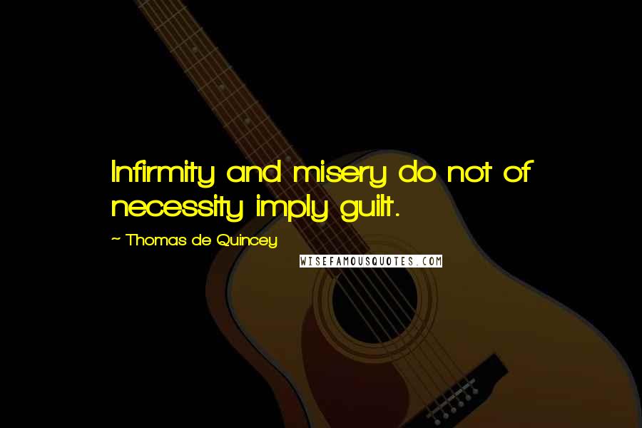 Thomas De Quincey Quotes: Infirmity and misery do not of necessity imply guilt.