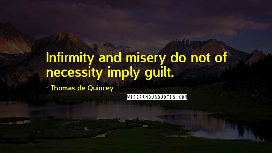 Thomas De Quincey Quotes: Infirmity and misery do not of necessity imply guilt.