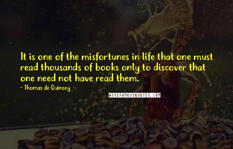 Thomas De Quincey Quotes: It is one of the misfortunes in life that one must read thousands of books only to discover that one need not have read them.