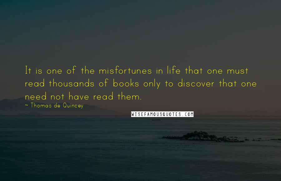 Thomas De Quincey Quotes: It is one of the misfortunes in life that one must read thousands of books only to discover that one need not have read them.