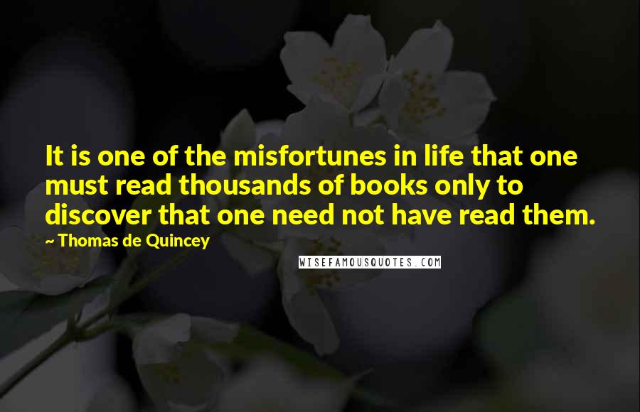 Thomas De Quincey Quotes: It is one of the misfortunes in life that one must read thousands of books only to discover that one need not have read them.