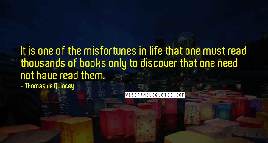 Thomas De Quincey Quotes: It is one of the misfortunes in life that one must read thousands of books only to discover that one need not have read them.