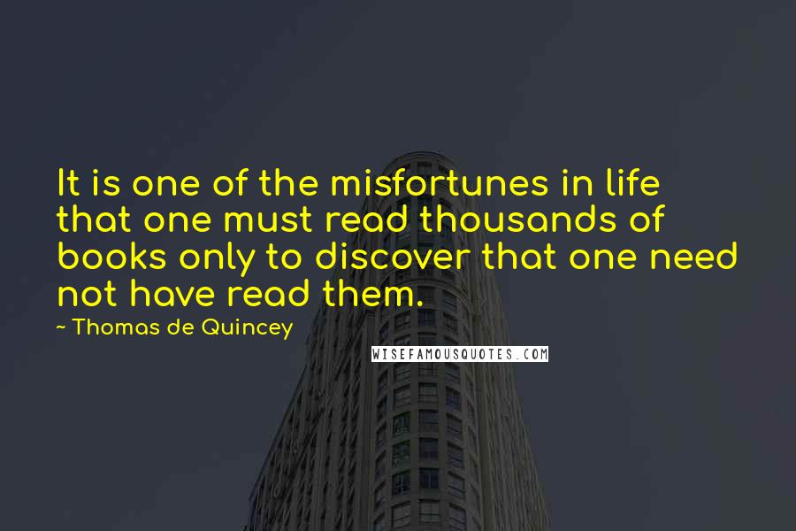 Thomas De Quincey Quotes: It is one of the misfortunes in life that one must read thousands of books only to discover that one need not have read them.