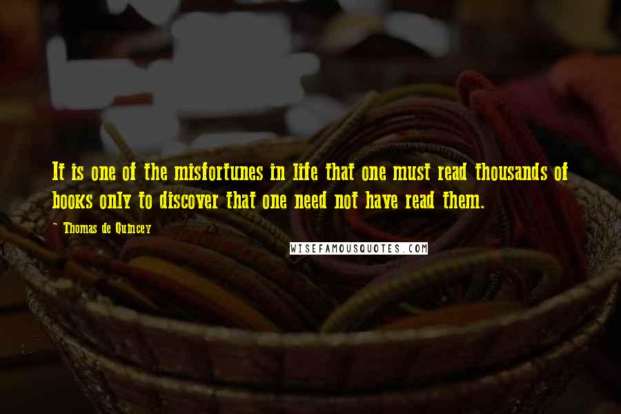 Thomas De Quincey Quotes: It is one of the misfortunes in life that one must read thousands of books only to discover that one need not have read them.