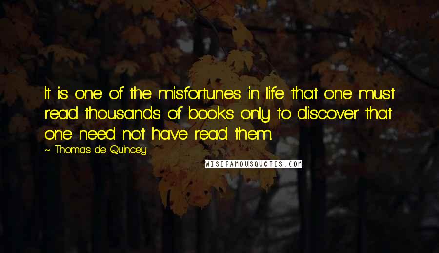 Thomas De Quincey Quotes: It is one of the misfortunes in life that one must read thousands of books only to discover that one need not have read them.