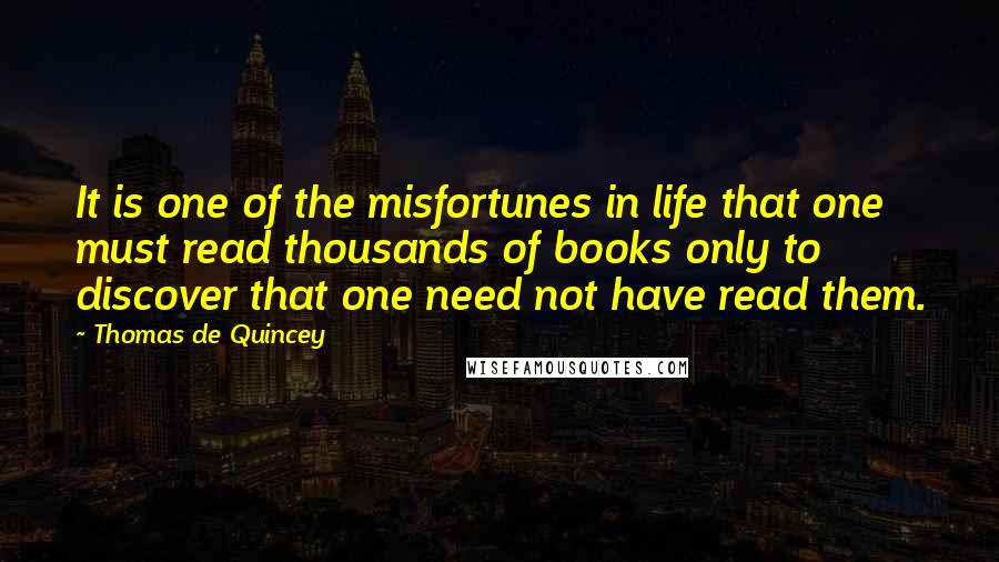 Thomas De Quincey Quotes: It is one of the misfortunes in life that one must read thousands of books only to discover that one need not have read them.