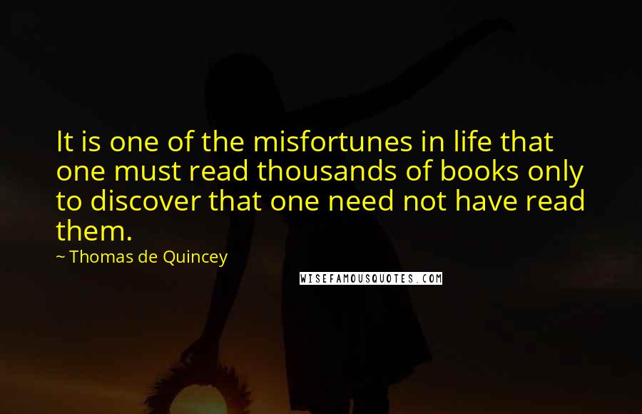 Thomas De Quincey Quotes: It is one of the misfortunes in life that one must read thousands of books only to discover that one need not have read them.