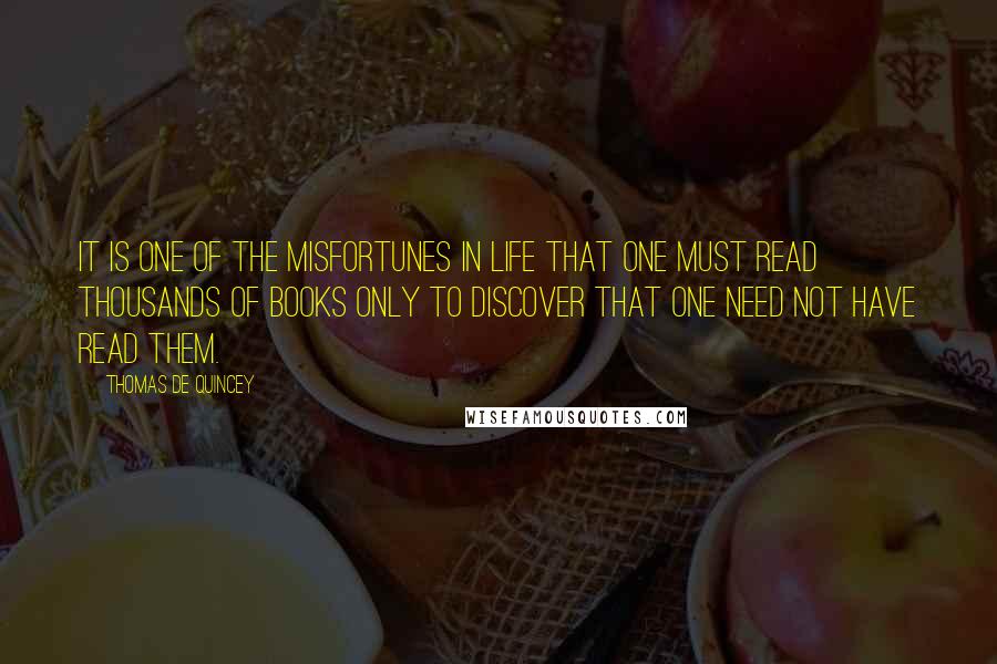 Thomas De Quincey Quotes: It is one of the misfortunes in life that one must read thousands of books only to discover that one need not have read them.