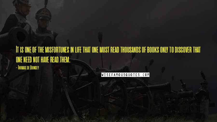 Thomas De Quincey Quotes: It is one of the misfortunes in life that one must read thousands of books only to discover that one need not have read them.