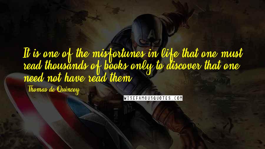 Thomas De Quincey Quotes: It is one of the misfortunes in life that one must read thousands of books only to discover that one need not have read them.