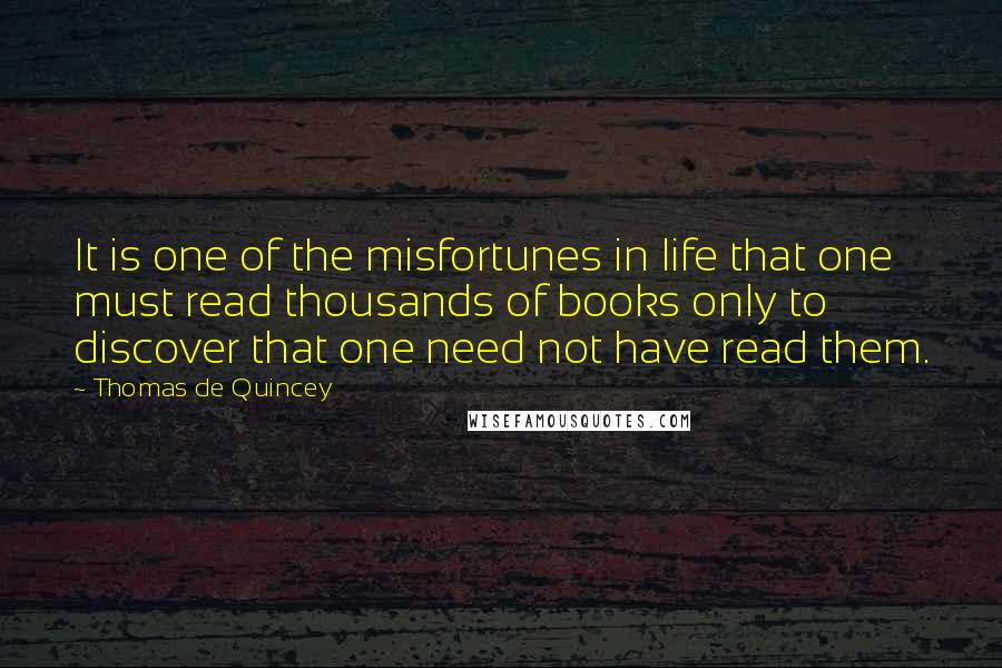 Thomas De Quincey Quotes: It is one of the misfortunes in life that one must read thousands of books only to discover that one need not have read them.