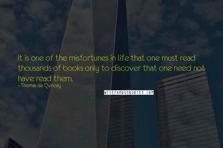 Thomas De Quincey Quotes: It is one of the misfortunes in life that one must read thousands of books only to discover that one need not have read them.