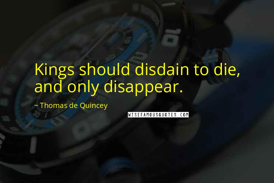 Thomas De Quincey Quotes: Kings should disdain to die, and only disappear.