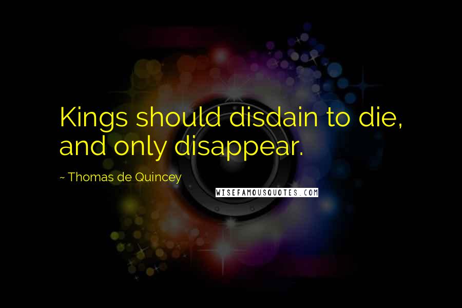 Thomas De Quincey Quotes: Kings should disdain to die, and only disappear.