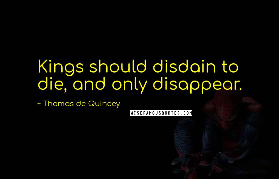 Thomas De Quincey Quotes: Kings should disdain to die, and only disappear.