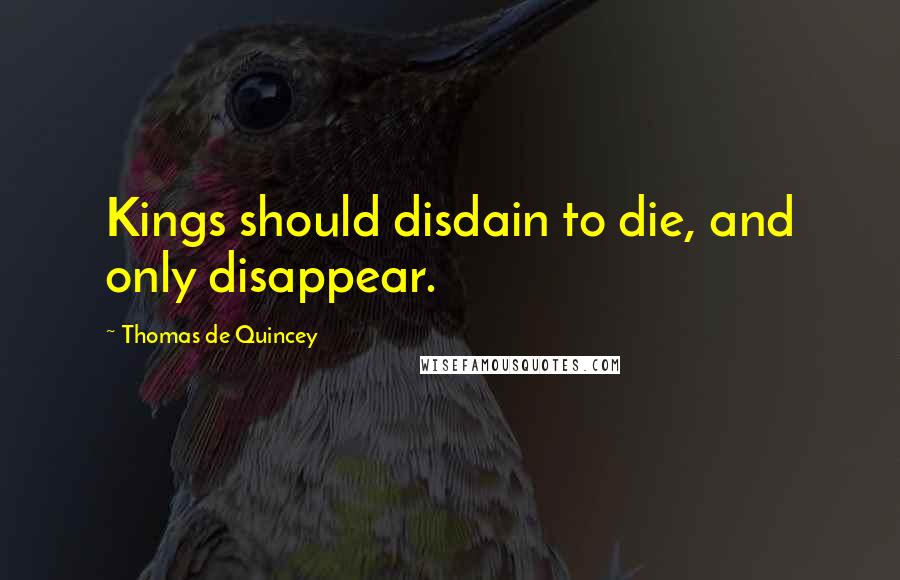 Thomas De Quincey Quotes: Kings should disdain to die, and only disappear.