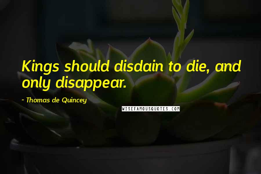 Thomas De Quincey Quotes: Kings should disdain to die, and only disappear.