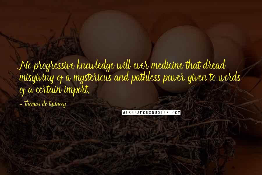 Thomas De Quincey Quotes: No progressive knowledge will ever medicine that dread misgiving of a mysterious and pathless power given to words of a certain import.