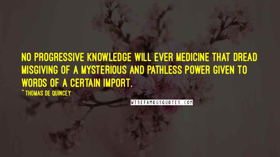 Thomas De Quincey Quotes: No progressive knowledge will ever medicine that dread misgiving of a mysterious and pathless power given to words of a certain import.