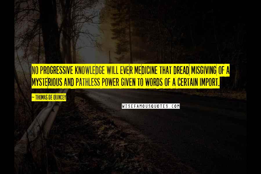 Thomas De Quincey Quotes: No progressive knowledge will ever medicine that dread misgiving of a mysterious and pathless power given to words of a certain import.