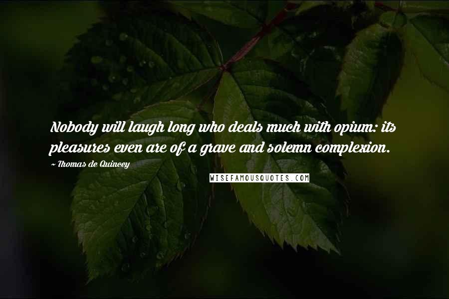 Thomas De Quincey Quotes: Nobody will laugh long who deals much with opium: its pleasures even are of a grave and solemn complexion.