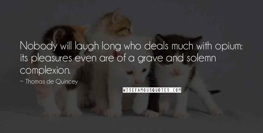 Thomas De Quincey Quotes: Nobody will laugh long who deals much with opium: its pleasures even are of a grave and solemn complexion.