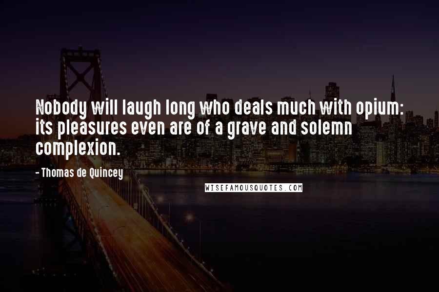 Thomas De Quincey Quotes: Nobody will laugh long who deals much with opium: its pleasures even are of a grave and solemn complexion.