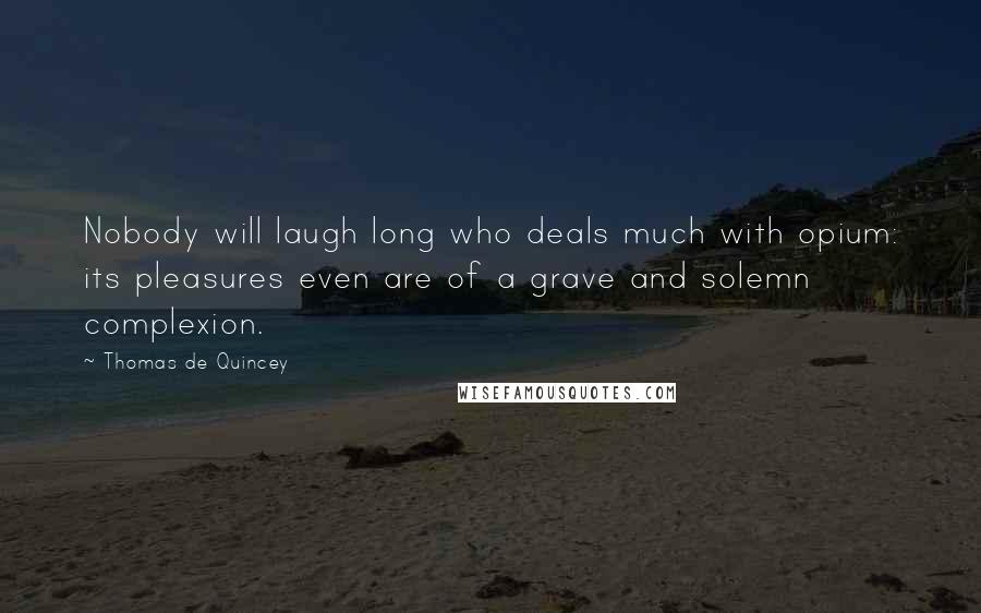 Thomas De Quincey Quotes: Nobody will laugh long who deals much with opium: its pleasures even are of a grave and solemn complexion.