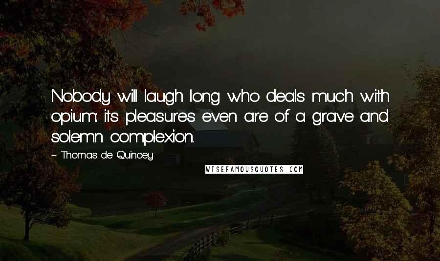 Thomas De Quincey Quotes: Nobody will laugh long who deals much with opium: its pleasures even are of a grave and solemn complexion.