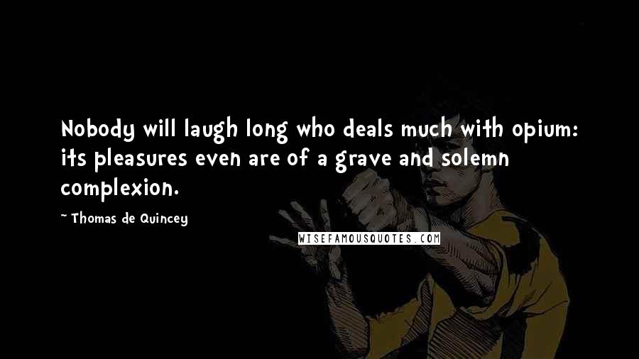 Thomas De Quincey Quotes: Nobody will laugh long who deals much with opium: its pleasures even are of a grave and solemn complexion.