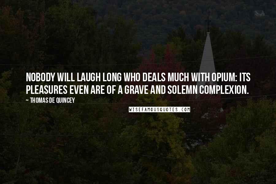 Thomas De Quincey Quotes: Nobody will laugh long who deals much with opium: its pleasures even are of a grave and solemn complexion.