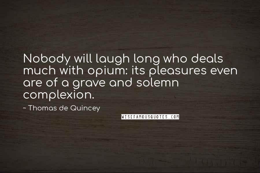 Thomas De Quincey Quotes: Nobody will laugh long who deals much with opium: its pleasures even are of a grave and solemn complexion.