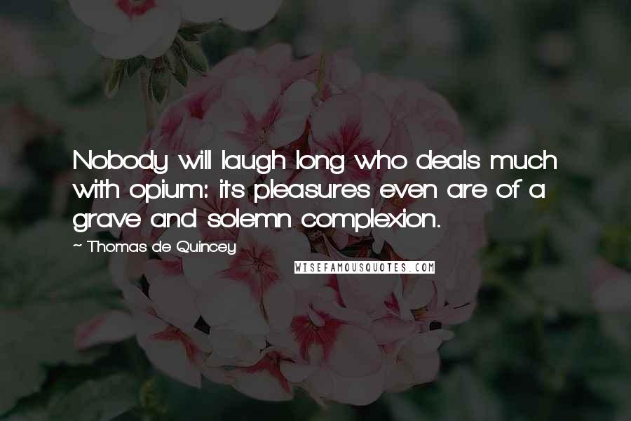 Thomas De Quincey Quotes: Nobody will laugh long who deals much with opium: its pleasures even are of a grave and solemn complexion.