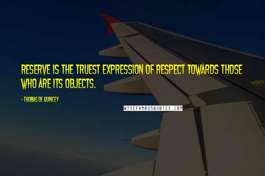 Thomas De Quincey Quotes: Reserve is the truest expression of respect towards those who are its objects.