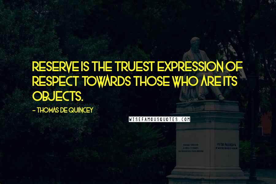 Thomas De Quincey Quotes: Reserve is the truest expression of respect towards those who are its objects.